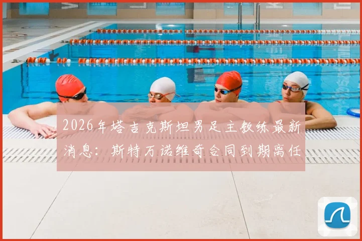 2026年塔吉克斯坦男足主教练最新消息:斯特万诺维奇合同到期离任,回顾其执教生涯与继任者猜想
