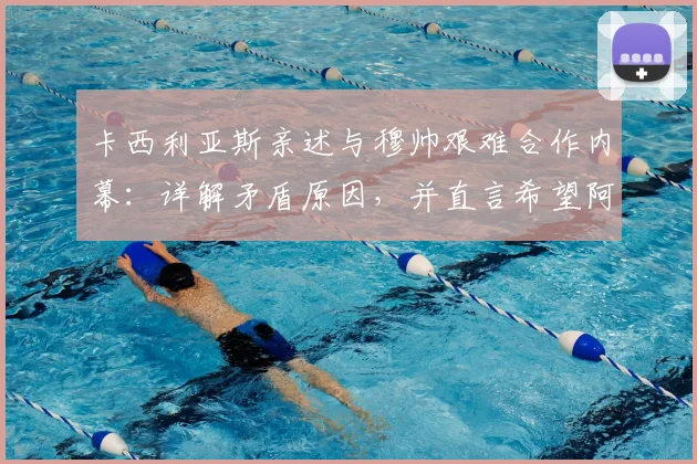 卡西利亚斯亲述与穆帅艰难合作内幕:详解矛盾原因,并直言希望阿隆索在2026年回归皇马