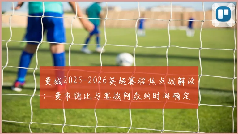 曼城2025-2026英超赛程焦点战解读:曼市德比与客战阿森纳时间确定,附完整赛程表