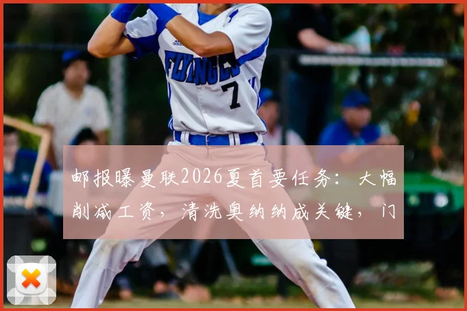 邮报曝曼联2026夏首要任务：大幅削减工资，清洗奥纳纳成关键，门将引援目标浮现