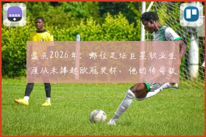 盘点2026年:哪位足坛巨星职业生涯从未捧起欧冠奖杯,他的传奇故事是什么?