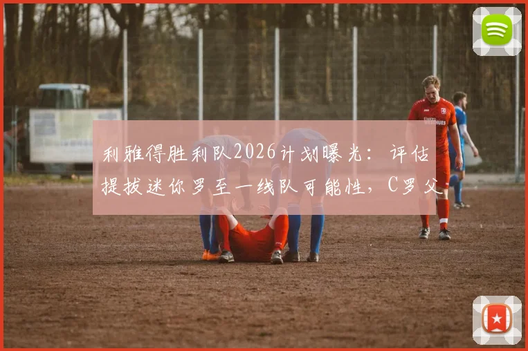 利雅得胜利队2026计划曝光:评估提拔迷你罗至一线队可能性,C罗父子同台竞技需满足哪些关键条件?