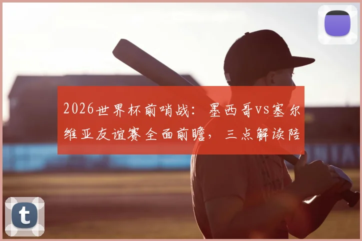2026世界杯前哨战：墨西哥vs塞尔维亚友谊赛全面前瞻，三点解读陪练意义与战术看点