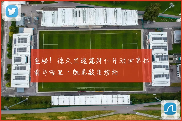 重磅!德天空透露拜仁计划世界杯前与哈里·凯恩敲定续约