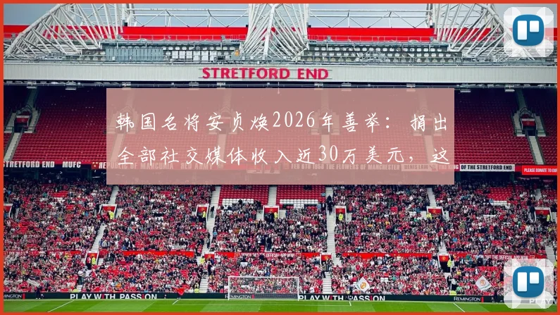韩国名将安贞焕2026年善举：捐出全部社交媒体收入近30万美元，这笔钱将如何使用？