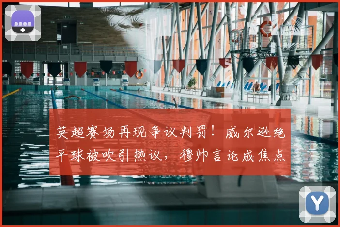 英超赛场再现争议判罚!威尔逊绝平球被吹引热议,穆帅言论成焦点,球员社媒发声需谨慎
