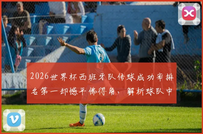 2026世界杯西班牙队传球成功率排名第一却憾平佛得角，解析球队中场核心球员数据表现