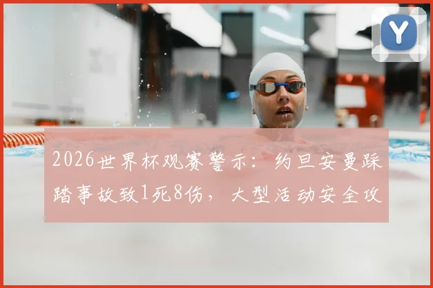 2026世界杯观赛警示:约旦安曼踩踏事故致1死8伤,大型活动安全攻略必看