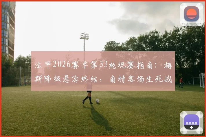 法甲2026赛季第33轮观赛指南:梅斯降级悬念终结,南特客场生死战形势深度分析