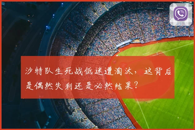 沙特队生死战低迷遭淘汰,这背后是偶然失利还是必然结果?