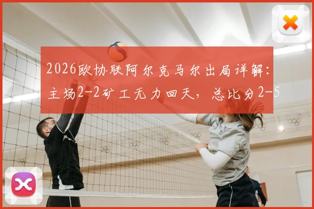 2026欧协联阿尔克马尔出局详解：主场2-2矿工无力回天，总比分2-5遭淘汰全过程回顾