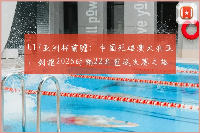 U17亚洲杯前瞻：中国死磕澳大利亚，剑指2026时隔22年重返决赛之路全解析