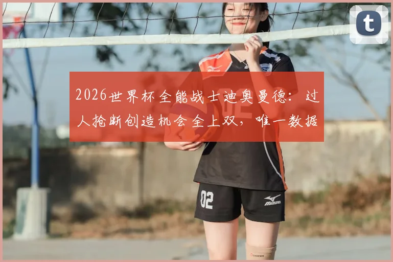 2026世界杯全能战士迪奥曼德:过人抢断创造机会全上双,唯一数据王是如何炼成的?