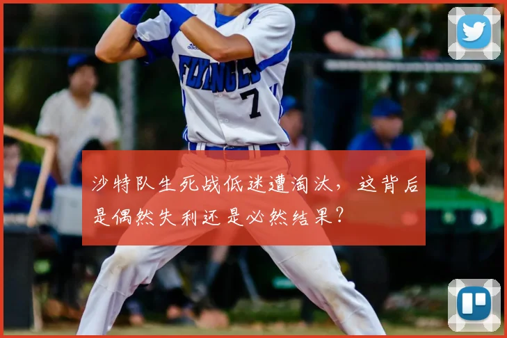 沙特队生死战低迷遭淘汰，这背后是偶然失利还是必然结果？