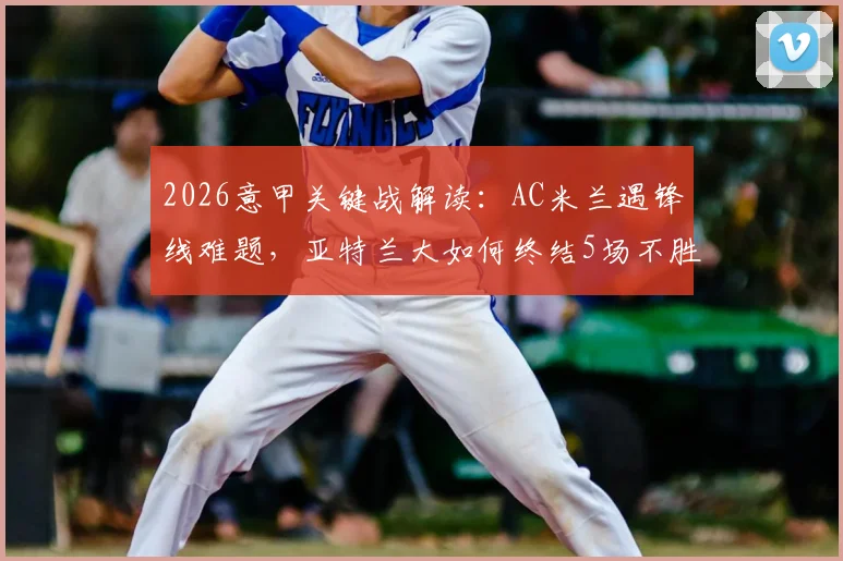 2026意甲关键战解读：AC米兰遇锋线难题，亚特兰大如何终结5场不胜尴尬局面