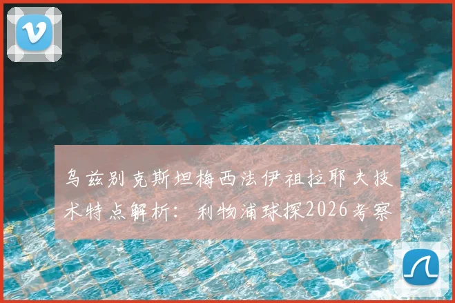 乌兹别克斯坦梅西法伊祖拉耶夫技术特点解析:利物浦球探2026考察目标,亚洲杯前景与身价评估