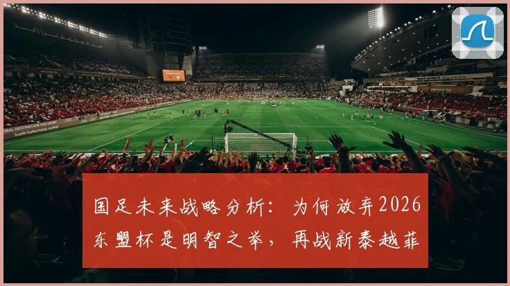 国足未来战略分析：为何放弃2026东盟杯是明智之举，再战新泰越菲已无实战价值