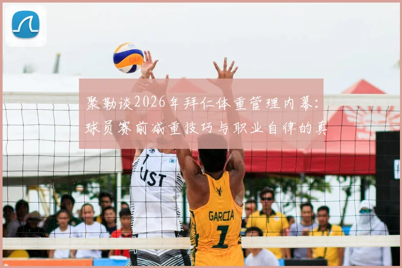 聚勒谈2026年拜仁体重管理内幕：球员赛前减重技巧与职业自律的真实挑战