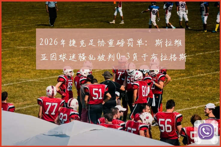 2026年捷克足协重磅罚单:斯拉维亚因球迷骚乱被判0-3负于布拉格斯巴达,并处罚款一千万克朗事件全解析