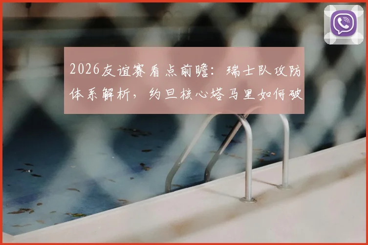 2026友谊赛看点前瞻：瑞士队攻防体系解析，约旦核心塔马里如何破局
