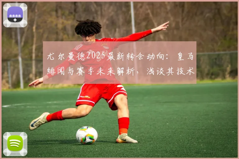 尤尔曼德2025最新转会动向:皇马绯闻与赛季未来解析,浅谈其技术特点与身价