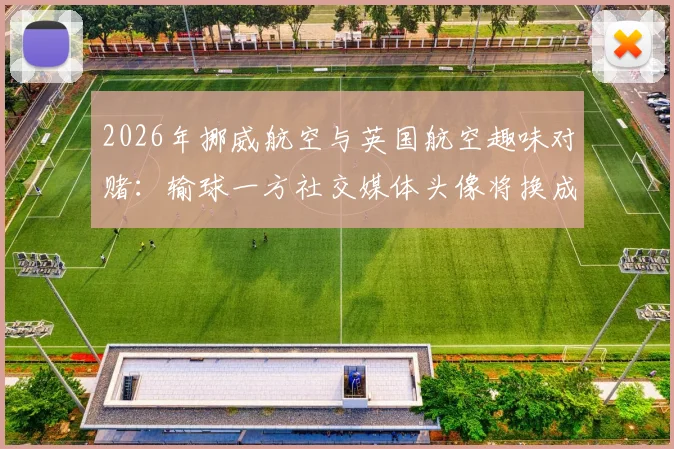 2026年挪威航空与英国航空趣味对赌：输球一方社交媒体头像将换成对方logo，揭秘航空业体育营销新玩法