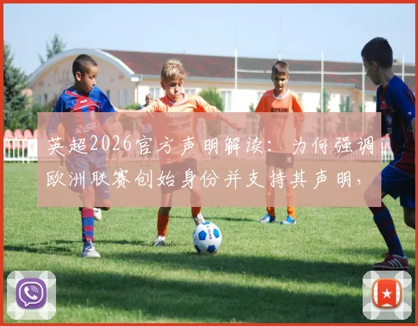 英超2026官方声明解读:为何强调欧洲联赛创始身份并支持其声明,对球迷观赛有何影响?