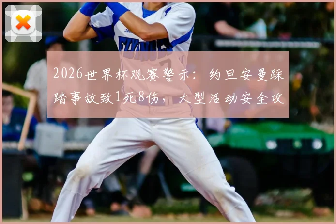 2026世界杯观赛警示:约旦安曼踩踏事故致1死8伤,大型活动安全攻略必看