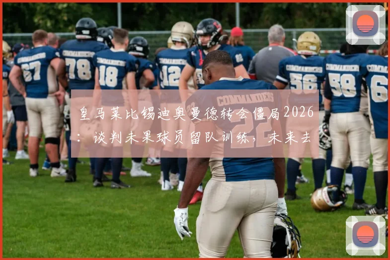 皇马莱比锡迪奥曼德转会僵局2026：谈判未果球员留队训练，未来去向深度分析
