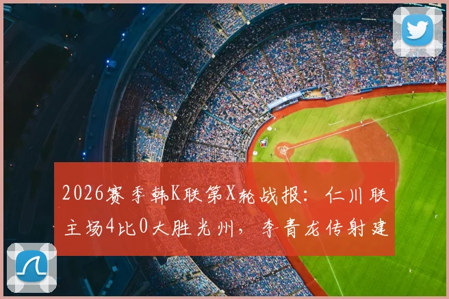 2026赛季韩K联第X轮战报：仁川联主场4比0大胜光州，李青龙传射建功送对手持续低迷