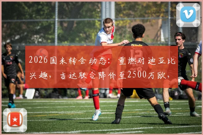 2026国米转会动态：重燃对迪亚比兴趣，吉达联合降价至2500万欧，交易前景深度分析
