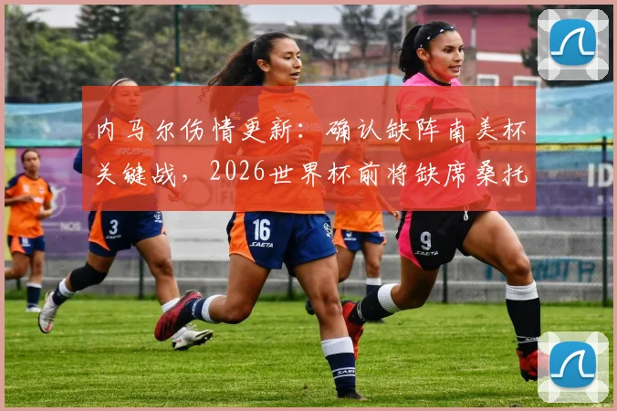 内马尔伤情更新:确认缺阵南美杯关键战,2026世界杯前将缺席桑托斯所有比赛,详细解读