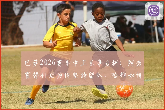 巴萨2026赛季中卫竞争分析：阿劳霍替补后为何坚持留队，哈维如何规划其未来主力之路