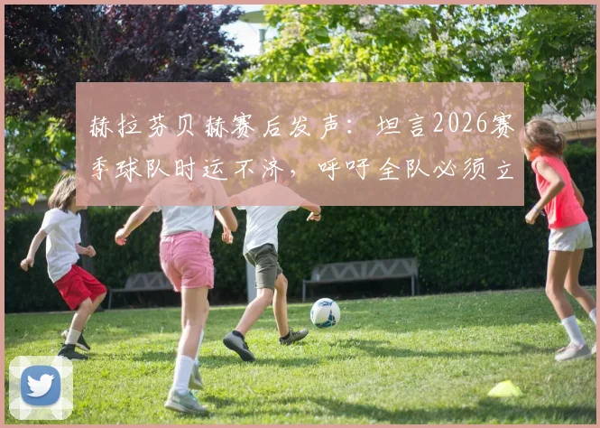 赫拉芬贝赫赛后发声:坦言2026赛季球队时运不济,呼吁全队必须立刻振作起来