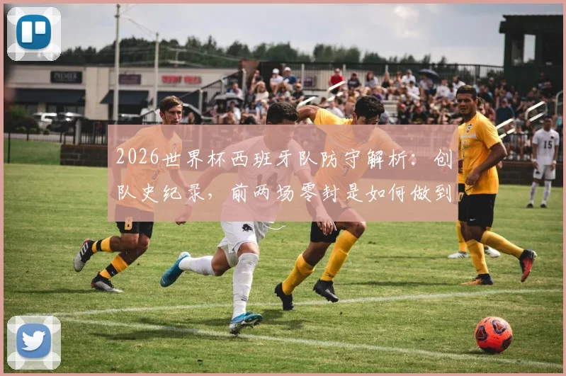2026世界杯西班牙队防守解析:创队史纪录,前两场零封是如何做到的?斗牛士军团后防数据一览