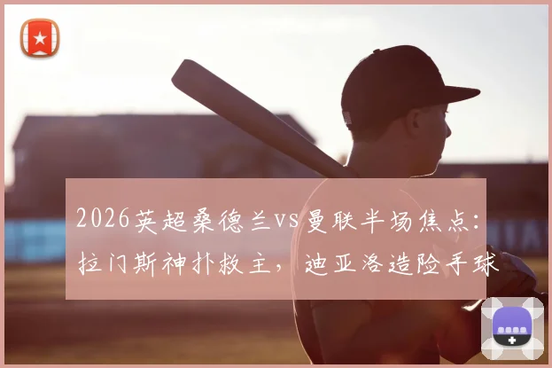 2026英超桑德兰vs曼联半场焦点：拉门斯神扑救主，迪亚洛造险手球引争议，比分0-0僵局全解析