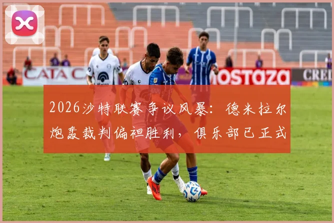 2026沙特联赛争议风暴：德米拉尔炮轰裁判偏袒胜利，俱乐部已正式投诉至道德委员会