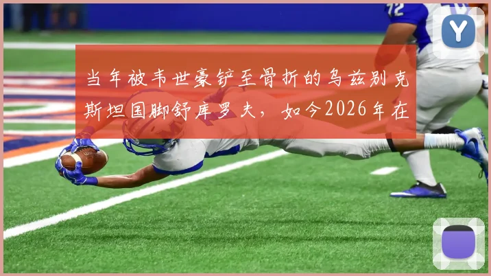 当年被韦世豪铲至骨折的乌兹别克斯坦国脚舒库罗夫，如今2026年在卡纳瓦罗麾下备战世界杯