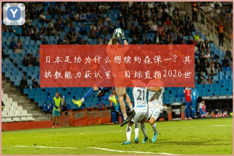 日本足协为什么想续约森保一？其执教能力获认可，目标直指2026世界杯