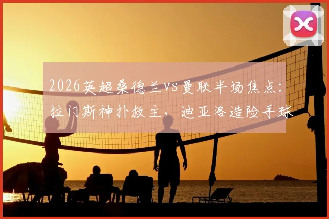 2026英超桑德兰vs曼联半场焦点：拉门斯神扑救主，迪亚洛造险手球引争议，比分0-0僵局全解析