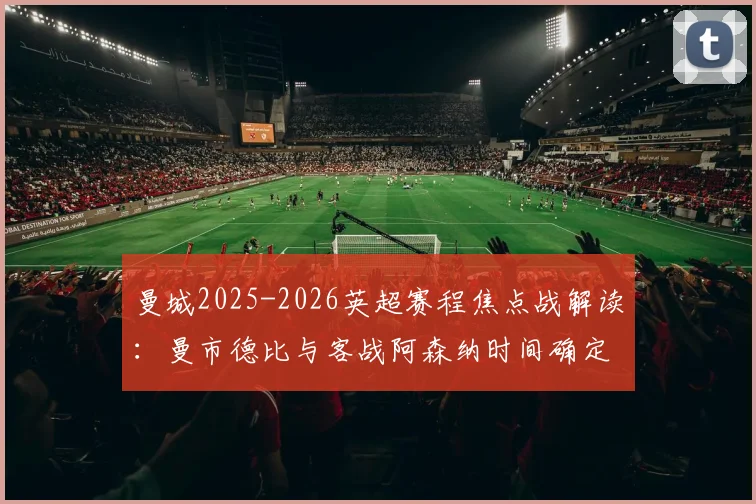 曼城2025-2026英超赛程焦点战解读:曼市德比与客战阿森纳时间确定,附完整赛程表