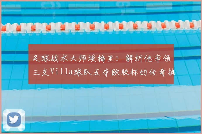 足球战术大师埃梅里：解析他率领三支Villa球队五夺欧联杯的传奇执教生涯