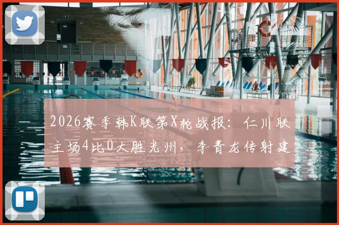 2026赛季韩K联第X轮战报:仁川联主场4比0大胜光州,李青龙传射建功送对手持续低迷