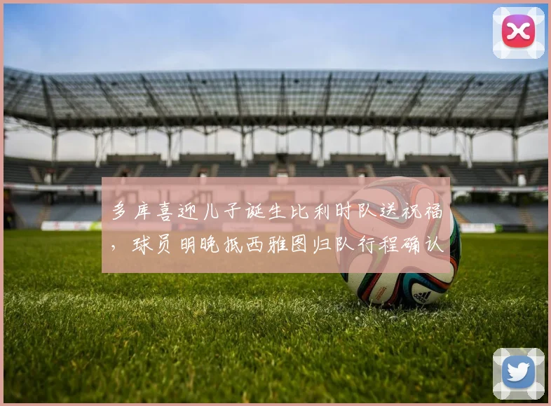 多库喜迎儿子诞生比利时队送祝福，球员明晚抵西雅图归队行程确认，解析球星家庭与赛程平衡