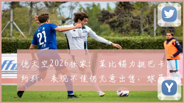 德天空2026独家：莱比锡力挺巴卡约科，表现不佳仍无意出售，球员未来规划深度解析