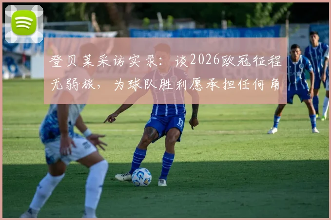 登贝莱采访实录：谈2026欧冠征程无弱旅，为球队胜利愿承担任何角色与职责