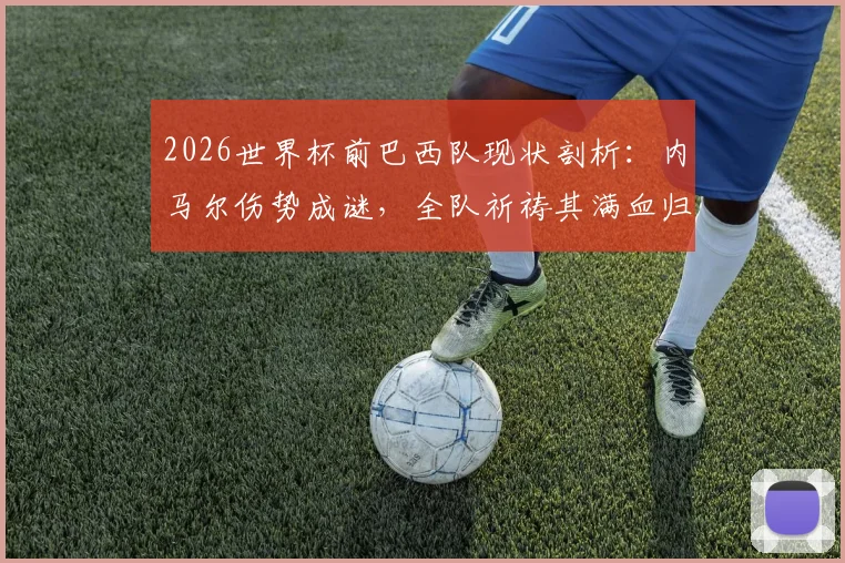 2026世界杯前巴西队现状剖析：内马尔伤势成谜，全队祈祷其满血归来，他是桑巴军团偶像与希望
