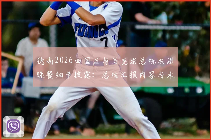 德尚2026回国后与马克龙总统共进晚餐细节披露：总结汇报内容与未来计划前瞻