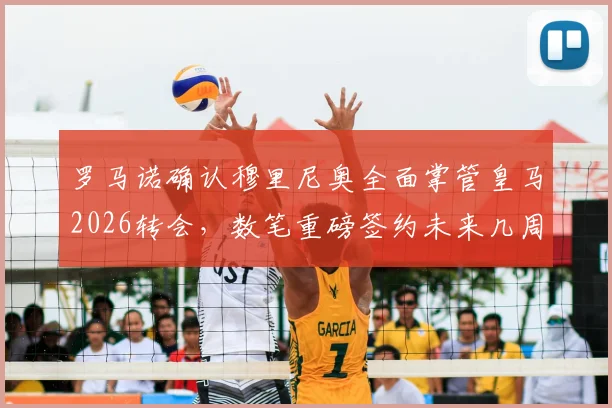 罗马诺确认穆里尼奥全面掌管皇马2026转会，数笔重磅签约未来几周密集官宣