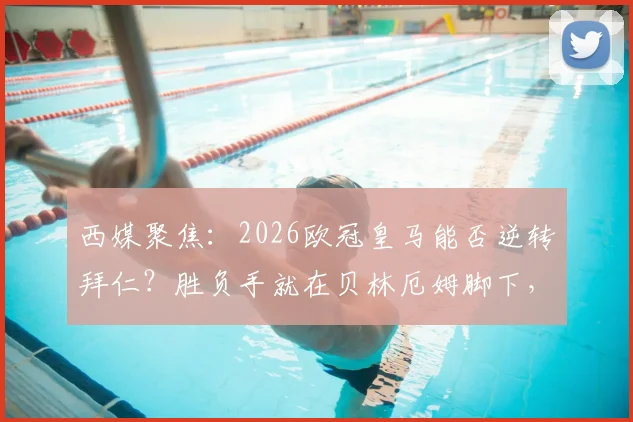 西媒聚焦:2026欧冠皇马能否逆转拜仁?胜负手就在贝林厄姆脚下,核心作用深度解析